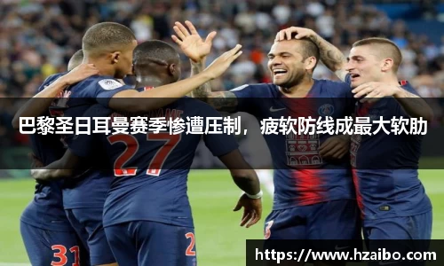 巴黎圣日耳曼赛季惨遭压制，疲软防线成最大软肋