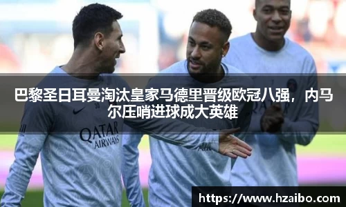 巴黎圣日耳曼淘汰皇家马德里晋级欧冠八强，内马尔压哨进球成大英雄