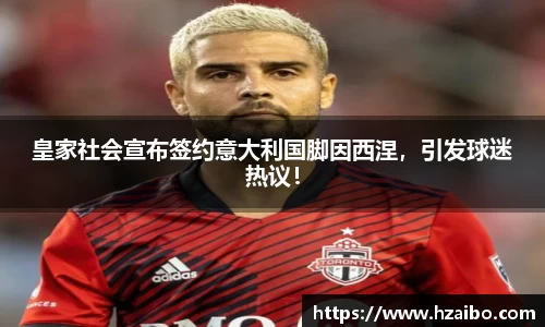 皇家社会宣布签约意大利国脚因西涅，引发球迷热议！