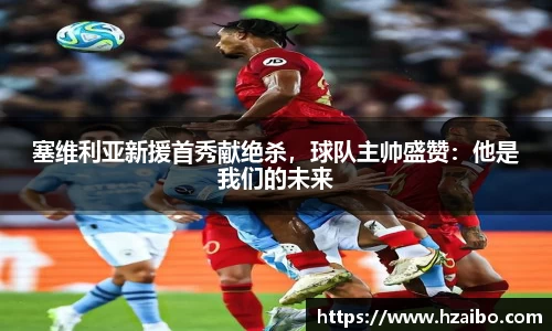 塞维利亚新援首秀献绝杀，球队主帅盛赞：他是我们的未来