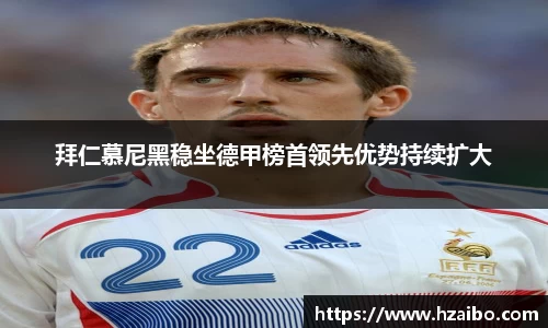 拜仁慕尼黑稳坐德甲榜首领先优势持续扩大