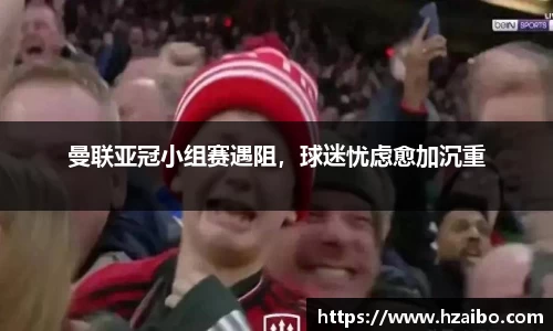 曼联亚冠小组赛遇阻，球迷忧虑愈加沉重