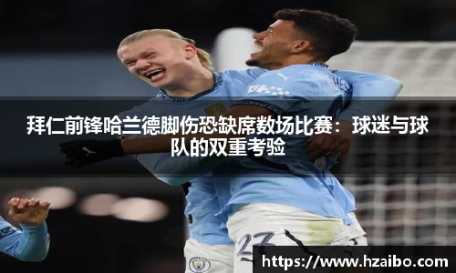拜仁前锋哈兰德脚伤恐缺席数场比赛：球迷与球队的双重考验