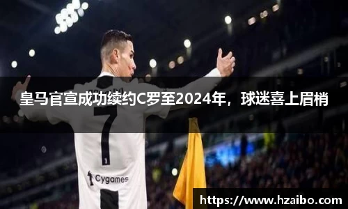皇马官宣成功续约C罗至2024年，球迷喜上眉梢