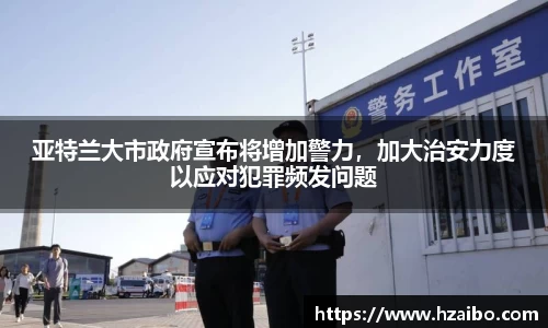 亚特兰大市政府宣布将增加警力，加大治安力度以应对犯罪频发问题