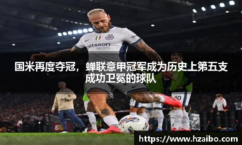国米再度夺冠，蝉联意甲冠军成为历史上第五支成功卫冕的球队