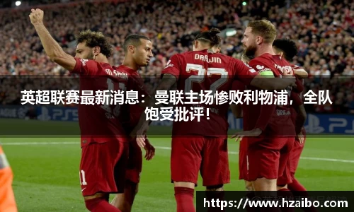 英超联赛最新消息：曼联主场惨败利物浦，全队饱受批评！