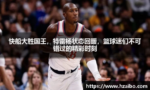 快船大胜国王，特雷杨状态回暖，篮球迷们不可错过的精彩时刻