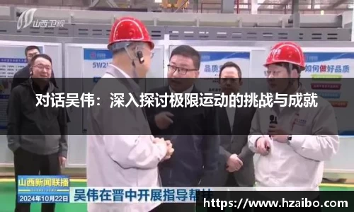 对话吴伟：深入探讨极限运动的挑战与成就