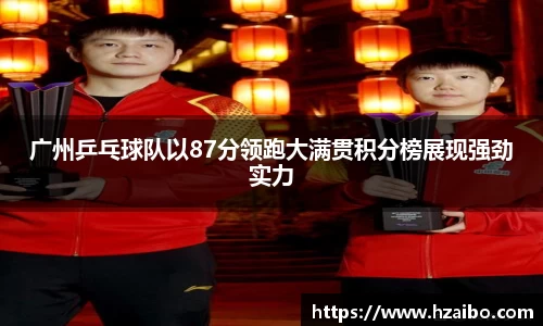 广州乒乓球队以87分领跑大满贯积分榜展现强劲实力