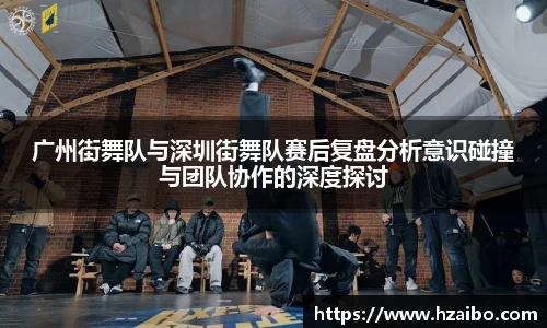 广州街舞队与深圳街舞队赛后复盘分析意识碰撞与团队协作的深度探讨