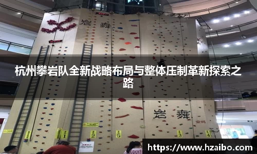 杭州攀岩队全新战略布局与整体压制革新探索之路