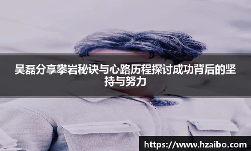 吴磊分享攀岩秘诀与心路历程探讨成功背后的坚持与努力