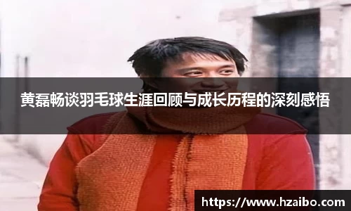 黄磊畅谈羽毛球生涯回顾与成长历程的深刻感悟