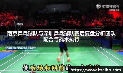 南京乒乓球队与深圳乒乓球队赛后复盘分析团队配合与战术执行