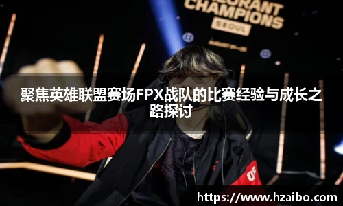 聚焦英雄联盟赛场FPX战队的比赛经验与成长之路探讨