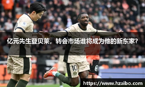 亿元先生登贝莱，转会市场谁将成为他的新东家？