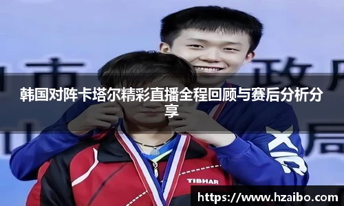 韩国对阵卡塔尔精彩直播全程回顾与赛后分析分享