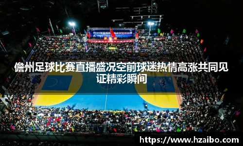 儋州足球比赛直播盛况空前球迷热情高涨共同见证精彩瞬间