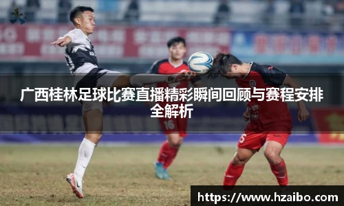 广西桂林足球比赛直播精彩瞬间回顾与赛程安排全解析