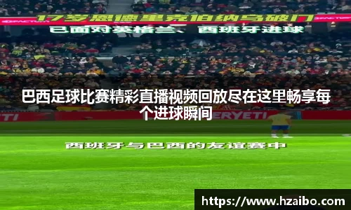 巴西足球比赛精彩直播视频回放尽在这里畅享每个进球瞬间