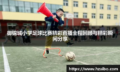 御锦城小学足球比赛精彩直播全程回顾与精彩瞬间分享