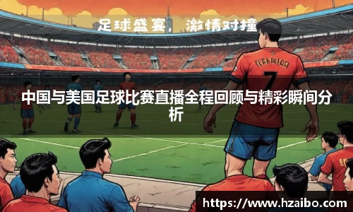 中国与美国足球比赛直播全程回顾与精彩瞬间分析
