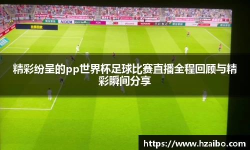 精彩纷呈的pp世界杯足球比赛直播全程回顾与精彩瞬间分享