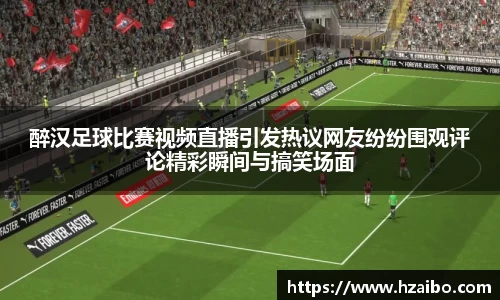 醉汉足球比赛视频直播引发热议网友纷纷围观评论精彩瞬间与搞笑场面