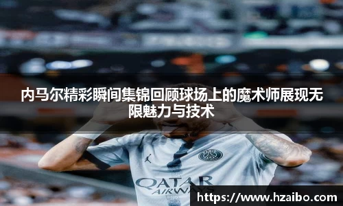 内马尔精彩瞬间集锦回顾球场上的魔术师展现无限魅力与技术