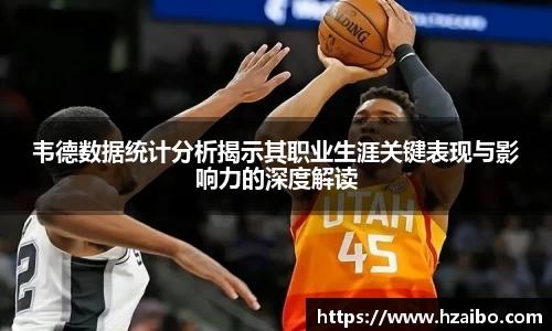 韦德数据统计分析揭示其职业生涯关键表现与影响力的深度解读