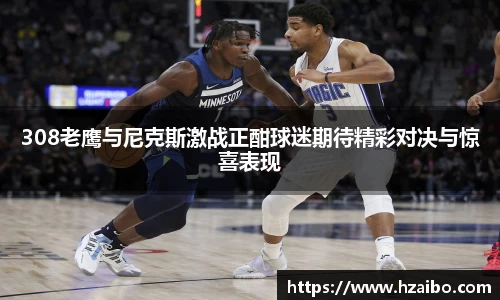 308老鹰与尼克斯激战正酣球迷期待精彩对决与惊喜表现
