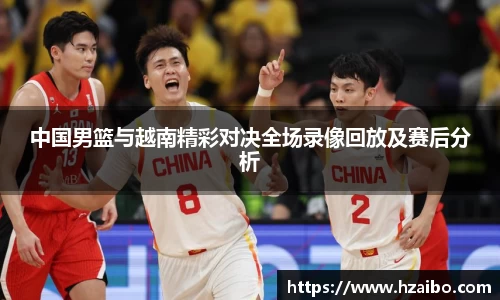 中国男篮与越南精彩对决全场录像回放及赛后分析