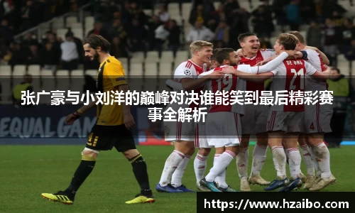 张广豪与小刘洋的巅峰对决谁能笑到最后精彩赛事全解析