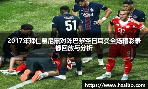 2017年拜仁慕尼黑对阵巴黎圣日耳曼全场精彩录像回放与分析