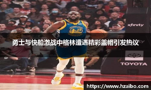 勇士与快船激战中格林遭遇精彩盖帽引发热议