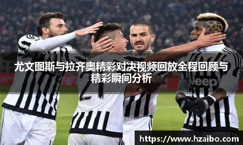 尤文图斯与拉齐奥精彩对决视频回放全程回顾与精彩瞬间分析
