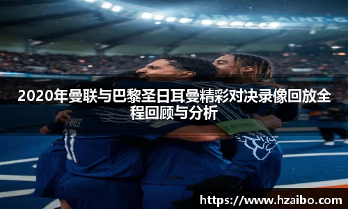 2020年曼联与巴黎圣日耳曼精彩对决录像回放全程回顾与分析